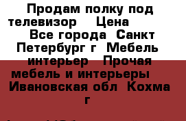 Продам полку под телевизор  › Цена ­ 2 000 - Все города, Санкт-Петербург г. Мебель, интерьер » Прочая мебель и интерьеры   . Ивановская обл.,Кохма г.